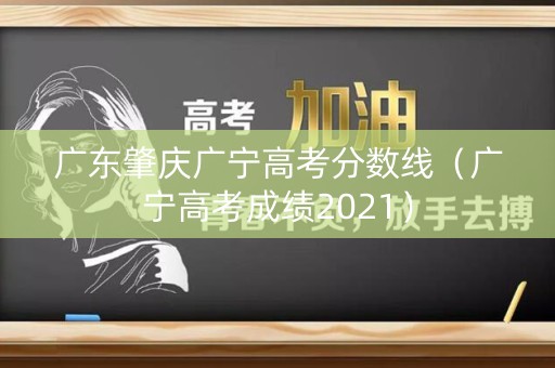 广东肇庆广宁高考分数线（广宁高考成绩2021）