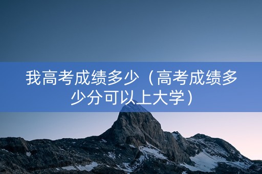 我高考成绩多少(高考成绩多少分可以上大学) 我高考成绩多少(高考成绩多少分可以上大学)