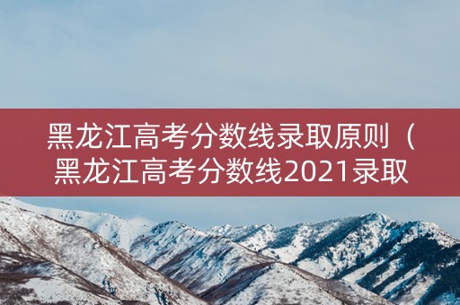 黑龙江高考分数线录取原则(黑龙江高考分数线2021录取线这么低) 黑龙江高考分数线录取原则(黑龙江高考分数线2021录取线这么低)