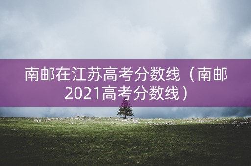 南邮在江苏高考分数线(南邮2021高考分数线) 南邮在江苏高考分数线(南邮2021高考分数线)