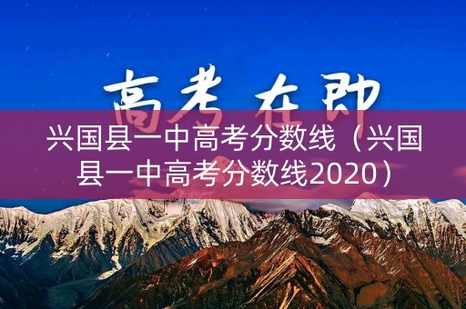 兴国县一中高考分数线（兴国县一中高考分数线2020）
