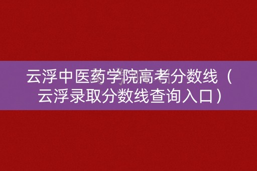 云浮中医药学院高考分数线（云浮录取分数线查询入口）