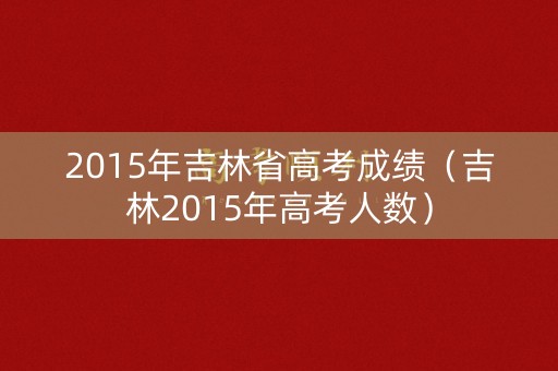 2015年吉林省高考成绩（吉林2015年高考人数）