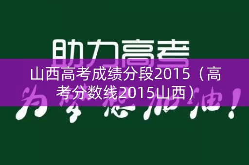 山西高考成绩分段2015（高考分数线2015山西）