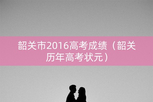 韶关市2016高考成绩（韶关历年高考状元）