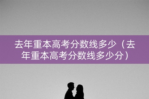 去年重本高考分数线多少（去年重本高考分数线多少分）