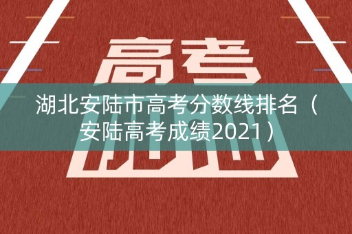 湖北安陆市高考分数线排名（安陆高考成绩2021）