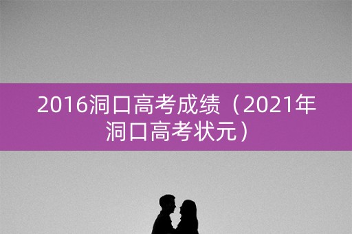 2016洞口高考成绩(2021年洞口高考状元) 2016洞口高考成绩(2021年洞口高考状元)