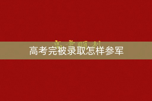 高考完被录取怎样参军 高考完被录取怎样参军
