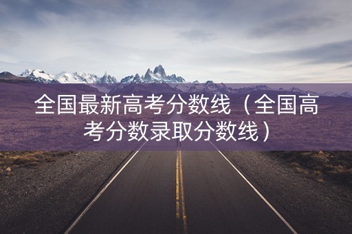 全国最新高考分数线（全国高考分数录取分数线）