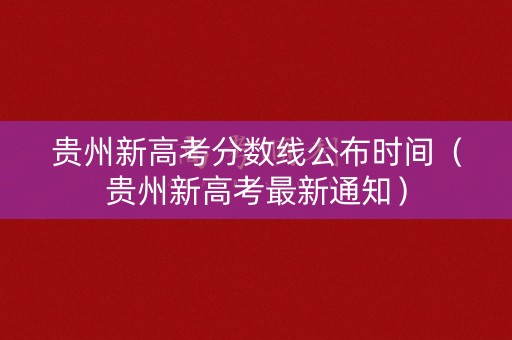 贵州新高考分数线公布时间（贵州新高考最新通知）
