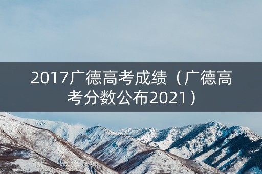 2017广德高考成绩(广德高考分数公布2021) 2017广德高考成绩(广德高考分数公布2021)