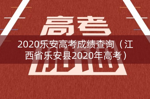 2020乐安高考成绩查询（江西省乐安县2020年高考）
