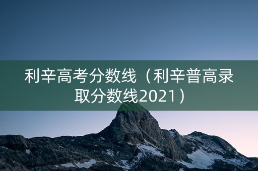利辛高考分数线(利辛普高录取分数线2021) 利辛高考分数线(利辛普高录取分数线2021)