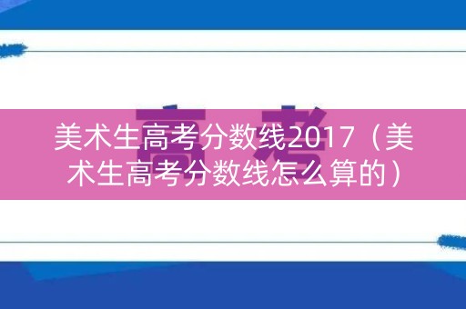 美术生高考分数线2017(美术生高考分数线怎么算的) 美术生高考分数线2017(美术生高考分数线怎么算的)