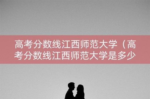高考分数线江西师范大学(高考分数线江西师范大学是多少) 高考分数线江西师范大学(高考分数线江西师范大学是多少)