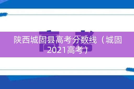 陕西城固县高考分数线(城固2021高考) 陕西城固县高考分数线(城固2021高考)