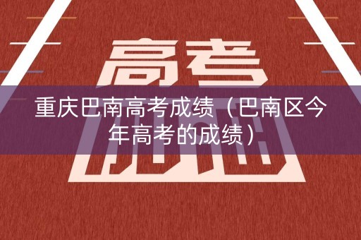 重庆巴南高考成绩（巴南区今年高考的成绩）