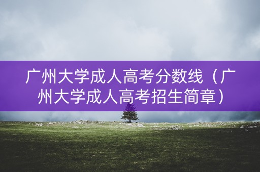 广州大学成人高考分数线(广州大学成人高考招生简章) 广州大学成人高考分数线(广州大学成人高考招生简章)