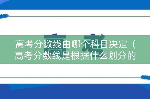 高考分数线由哪个科目决定(高考分数线是根据什么划分的) 高考分数线由哪个科目决定(高考分数线是根据什么划分的)