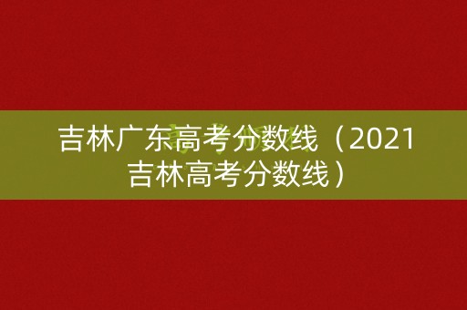 吉林广东高考分数线(2021吉林高考分数线) 吉林广东高考分数线(2021吉林高考分数线)