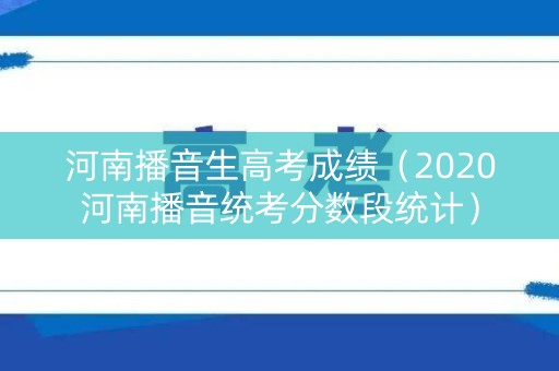 河南播音生高考成绩(2020河南播音统考分数段统计) 河南播音生高考成绩(2020河南播音统考分数段统计)