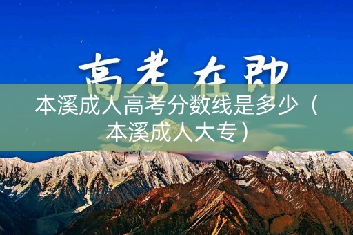 本溪成人高考分数线是多少(本溪成人大专) 本溪成人高考分数线是多少(本溪成人大专)