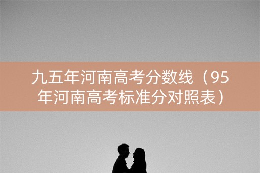 九五年河南高考分数线（95年河南高考标准分对照表）