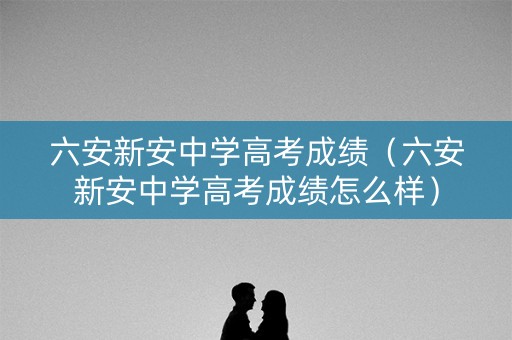 六安新安中学高考成绩（六安新安中学高考成绩怎么样）