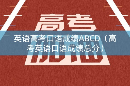 英语高考口语成绩ABCD（高考英语口语成绩总分）