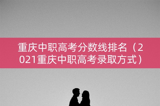 重庆中职高考分数线排名（2021重庆中职高考录取方式）