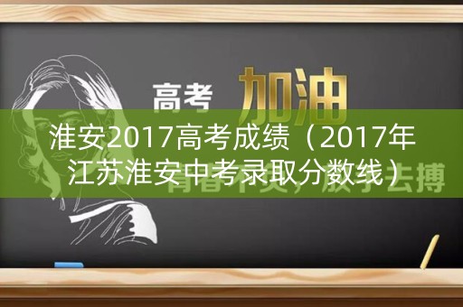 淮安2017高考成绩（2017年江苏淮安中考录取分数线）