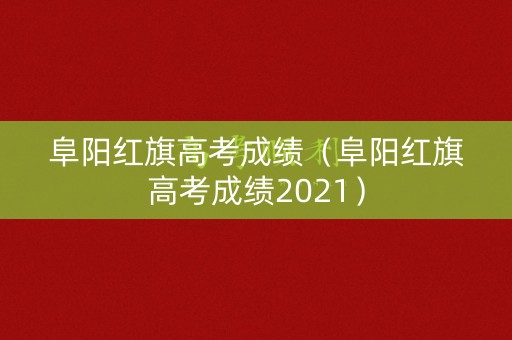 阜阳红旗高考成绩（阜阳红旗高考成绩2021）
