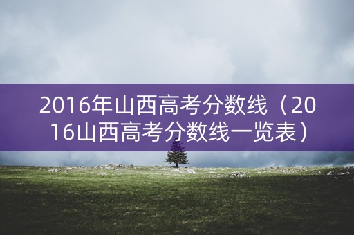 2016年山西高考分数线（2016山西高考分数线一览表）