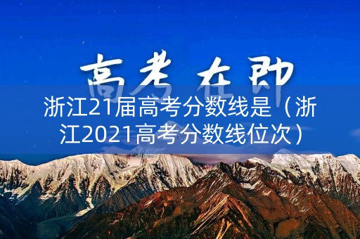 浙江21届高考分数线是（浙江2021高考分数线位次）