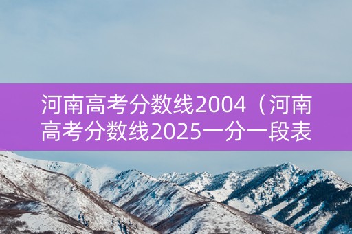 河南高考分数线2004（河南高考分数线2025一分一段表）