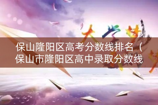 保山隆阳区高考分数线排名（保山市隆阳区高中录取分数线）