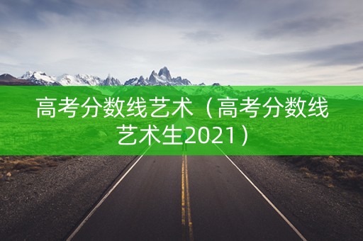 高考分数线艺术（高考分数线艺术生2021）