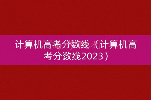 计算机高考分数线（计算机高考分数线2023）