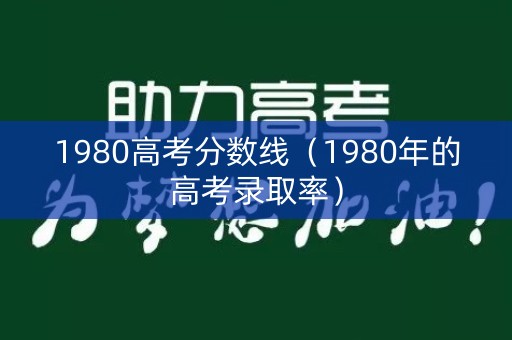 1980高考分数线（1980年的高考录取率）