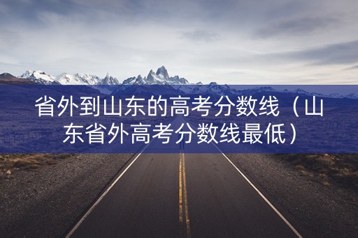 省外到山东的高考分数线（山东省外高考分数线最低）