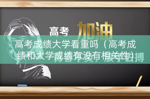 高考成绩大学看重吗（高考成绩和大学成绩有没有相关性）