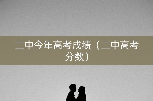 二中今年高考成绩（二中高考分数）