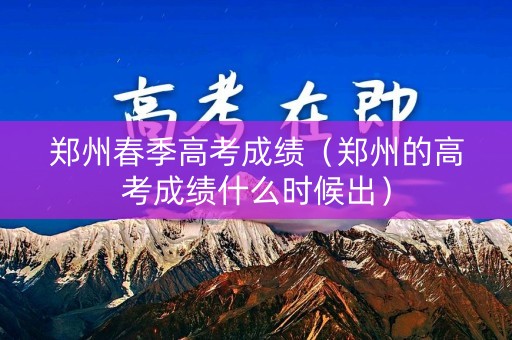 郑州春季高考成绩（郑州的高考成绩什么时候出）