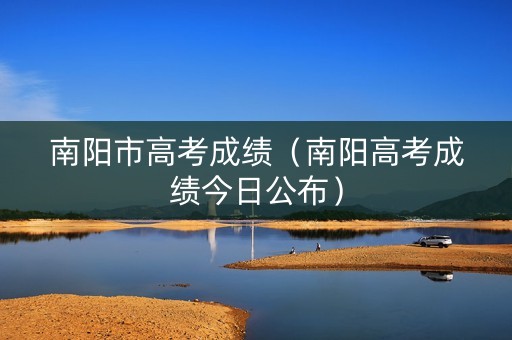 南阳市高考成绩（南阳高考成绩今日公布）