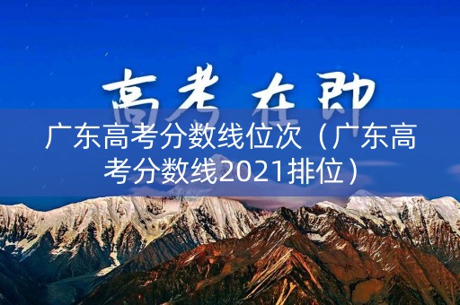 广东高考分数线位次（广东高考分数线2021排位）