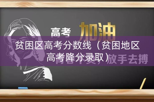 贫困区高考分数线（贫困地区高考降分录取）