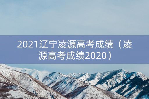 2021辽宁凌源高考成绩（凌源高考成绩2020）
