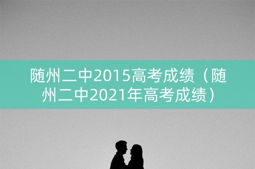 随州二中2015高考成绩（随州二中2021年高考成绩）