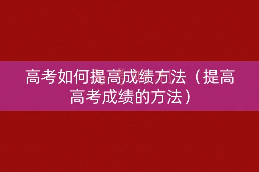 高考如何提高成绩方法（提高高考成绩的方法）